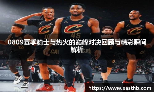 0809赛季骑士与热火的巅峰对决回顾与精彩瞬间解析