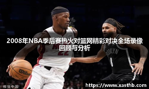 2008年NBA季后赛热火对篮网精彩对决全场录像回顾与分析